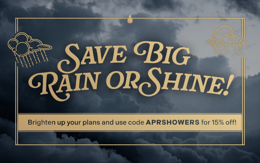 Save Big Rain or Shine! Brighten up your plans and use code APRSHOWERS for 15% off!